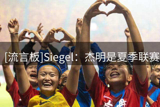 [流言板]Siegel：杰明是夏季联赛的最大赢家之一，他进步明显&更自信